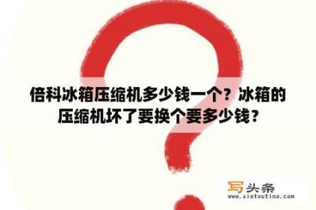 倍科冰箱压缩机多少钱一个？冰箱的压缩机坏了要换个要多少钱？