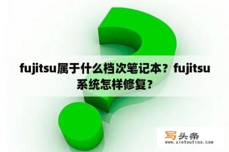 fujitsu属于什么档次笔记本？fujitsu系统怎样修复？