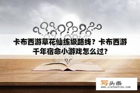 卡布西游草花仙练级路线？卡布西游千年宿命小游戏怎么过？