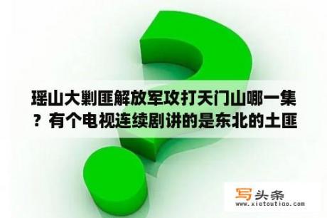 瑶山大剿匪解放军攻打天门山哪一集？有个电视连续剧讲的是东北的土匪打日本人地方叫大金沟的连续剧名字叫什么？