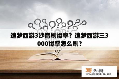 造梦西游3沙僧刷爆率？造梦西游三3000爆率怎么刷？