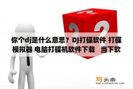 你个dj是什么意思？DJ打碟软件 打碟模拟器 电脑打碟机软件下载   当下软件园