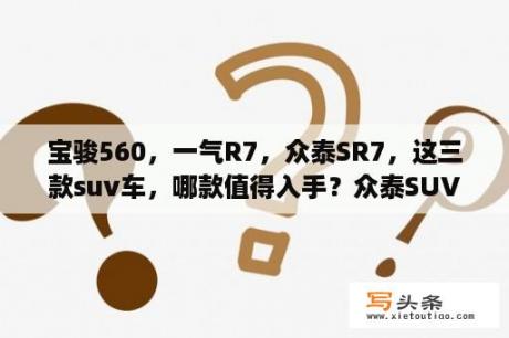 宝骏560，一气R7，众泰SR7，这三款suv车，哪款值得入手？众泰SUV后排座椅怎么放的？