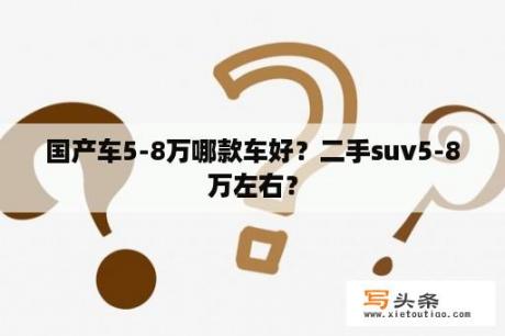 国产车5-8万哪款车好？二手suv5-8万左右？