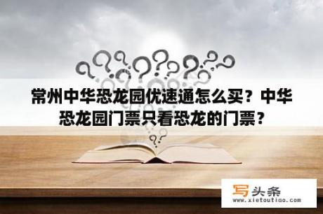 常州中华恐龙园优速通怎么买？中华恐龙园门票只看恐龙的门票？