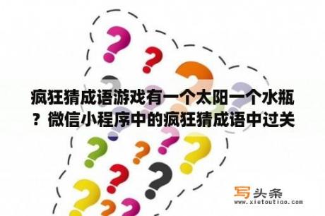 疯狂猜成语游戏有一个太阳一个水瓶？微信小程序中的疯狂猜成语中过关到御史为什么不能玩了？