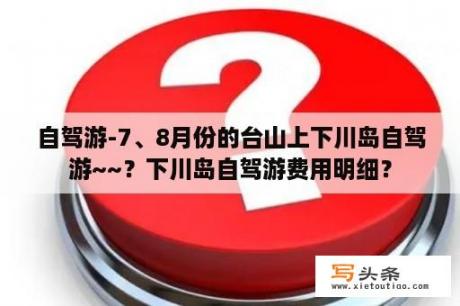 自驾游-7、8月份的台山上下川岛自驾游~~？下川岛自驾游费用明细？