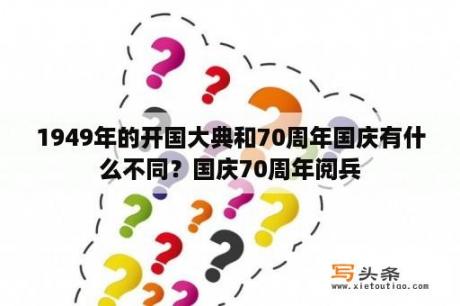 1949年的开国大典和70周年国庆有什么不同？国庆70周年阅兵