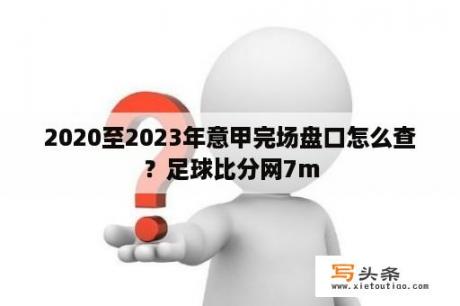 2020至2023年意甲完场盘口怎么查？足球比分网7m