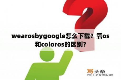 wearosbygoogle怎么下载？氧os和coloros的区别？