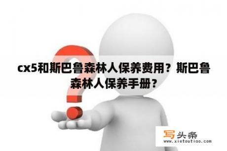 cx5和斯巴鲁森林人保养费用？斯巴鲁森林人保养手册？