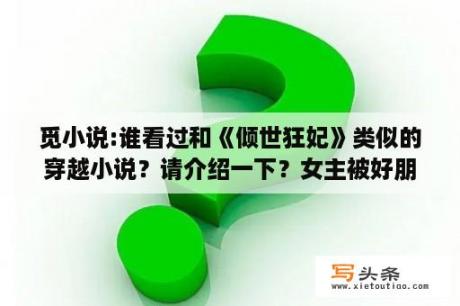 觅小说:谁看过和《倾世狂妃》类似的穿越小说？请介绍一下？女主被好朋友挑拨离间与男主误会，男主被迫娶了白莲花，女主重生误会前倒追男主？