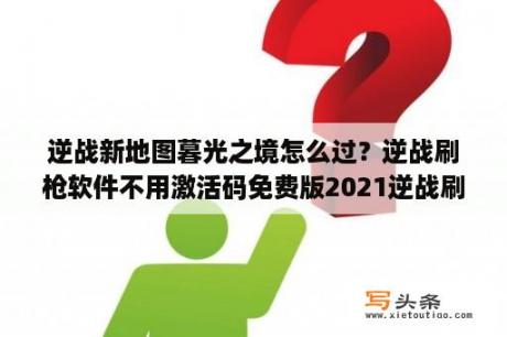 逆战新地图暮光之境怎么过？逆战刷枪软件不用激活码免费版2021逆战刷枪软件 V1 0 永