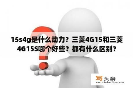 15s4g是什么动力？三菱4G15和三菱4G15S哪个好些？都有什么区别？