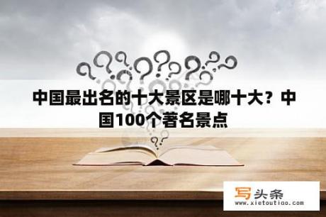 中国最出名的十大景区是哪十大？中国100个著名景点