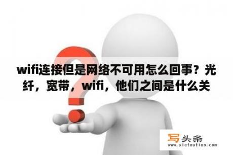 wifi连接但是网络不可用怎么回事？光纤，宽带，wifi，他们之间是什么关系？