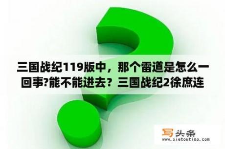 三国战纪119版中，那个雷道是怎么一回事?能不能进去？三国战纪2徐庶连招？