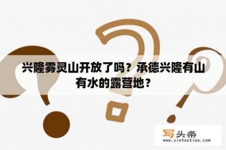 兴隆雾灵山开放了吗？承德兴隆有山有水的露营地？