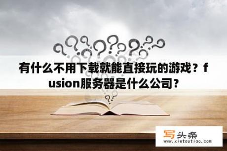 有什么不用下载就能直接玩的游戏？fusion服务器是什么公司？