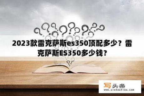 2023款雷克萨斯es350顶配多少？雷克萨斯ES350多少钱？