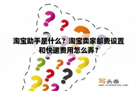 淘宝助手是什么？淘宝卖家邮费设置和快递费用怎么弄？