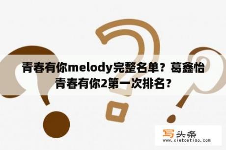 青春有你melody完整名单？葛鑫怡青春有你2第一次排名？