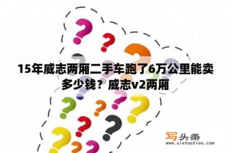 15年威志两厢二手车跑了6万公里能卖多少钱？威志v2两厢