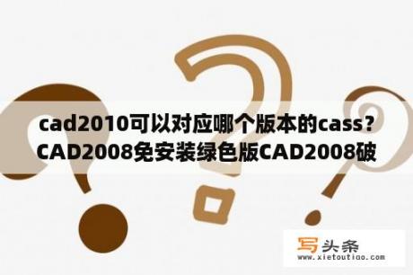 cad2010可以对应哪个版本的cass？CAD2008免安装绿色版CAD2008破解版免安装版 中文免费版