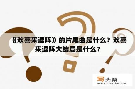 《欢喜来逗阵》的片尾曲是什么？欢喜来逗阵大结局是什么？