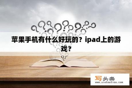 苹果手机有什么好玩的？ipad上的游戏？