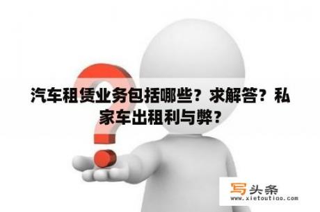 汽车租赁业务包括哪些？求解答？私家车出租利与弊？