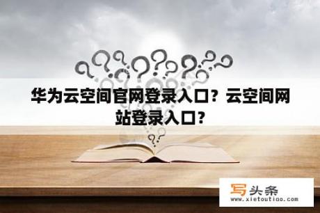 华为云空间官网登录入口？云空间网站登录入口？