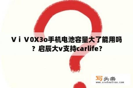 VⅰⅤ0X3o手机电池容量大了能用吗？启辰大v支持carlife？