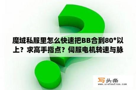 魔域私服里怎么快速把BB合到80*以上？求高手指点？伺服电机转速与脉冲宽度的关系？