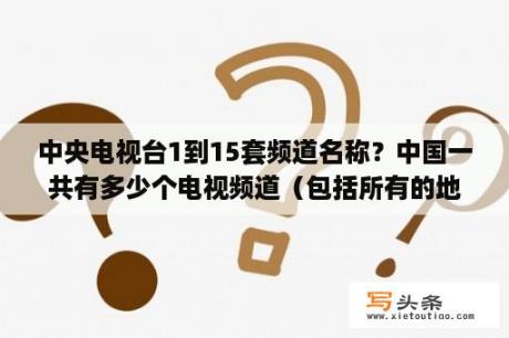 中央电视台1到15套频道名称？中国一共有多少个电视频道（包括所有的地方台）？