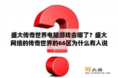 盛大传奇世界电脑游戏去哪了？盛大网络的传奇世界的66区为什么有人说它是死区？