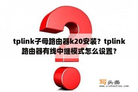 tplink子母路由器k20安装？tplink路由器有线中继模式怎么设置？