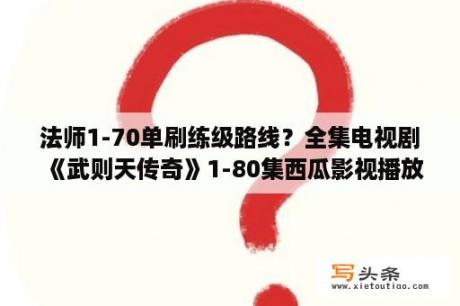 法师1-70单刷练级路线？全集电视剧《武则天传奇》1-80集西瓜影视播放或迅雷下载武则天传奇完整大结局有？