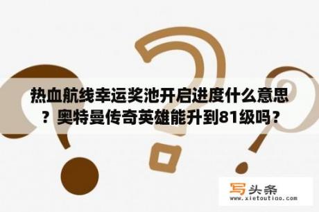 热血航线幸运奖池开启进度什么意思？奥特曼传奇英雄能升到81级吗？