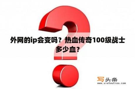 外网的ip会变吗？热血传奇100级战士多少血？