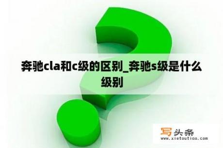 奔驰cla和c级的区别_奔驰s级是什么级别