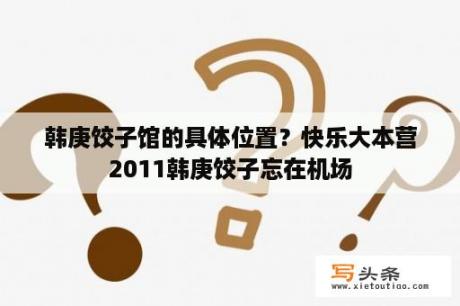 韩庚饺子馆的具体位置？快乐大本营2011韩庚饺子忘在机场