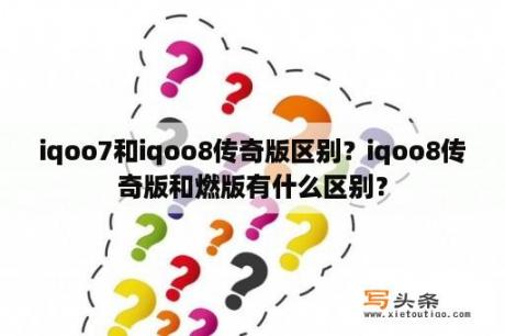 iqoo7和iqoo8传奇版区别？iqoo8传奇版和燃版有什么区别？