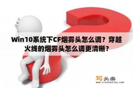 Win10系统下CF烟雾头怎么调？穿越火线的烟雾头怎么调更清晰？