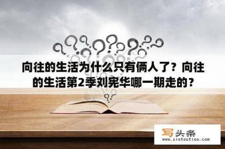 向往的生活为什么只有俩人了？向往的生活第2季刘宪华哪一期走的？