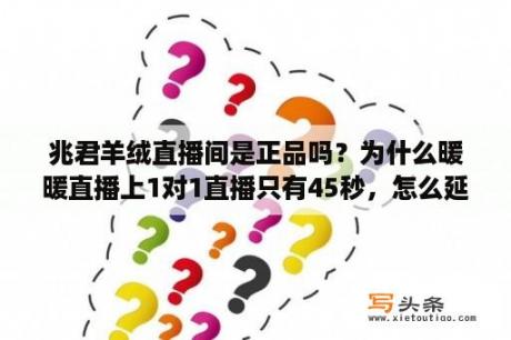 兆君羊绒直播间是正品吗？为什么暖暖直播上1对1直播只有45秒，怎么延长一直聊？