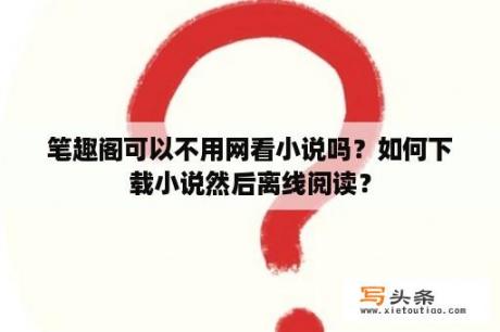 笔趣阁可以不用网看小说吗？如何下载小说然后离线阅读？