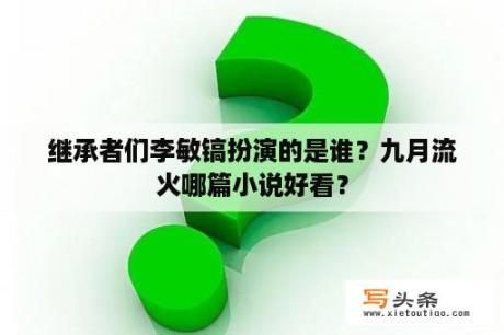 继承者们李敏镐扮演的是谁？九月流火哪篇小说好看？