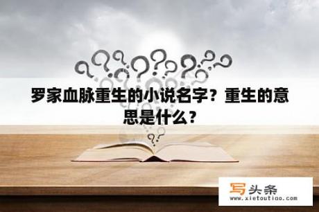 罗家血脉重生的小说名字？重生的意思是什么？