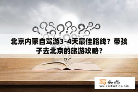 北京内蒙自驾游3-4天最佳路线？带孩子去北京的旅游攻略？